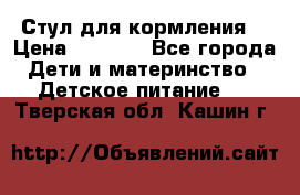 Стул для кормления  › Цена ­ 4 000 - Все города Дети и материнство » Детское питание   . Тверская обл.,Кашин г.